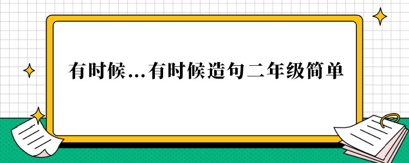 <strong>有时候…有时候造句二年级简单</strong>