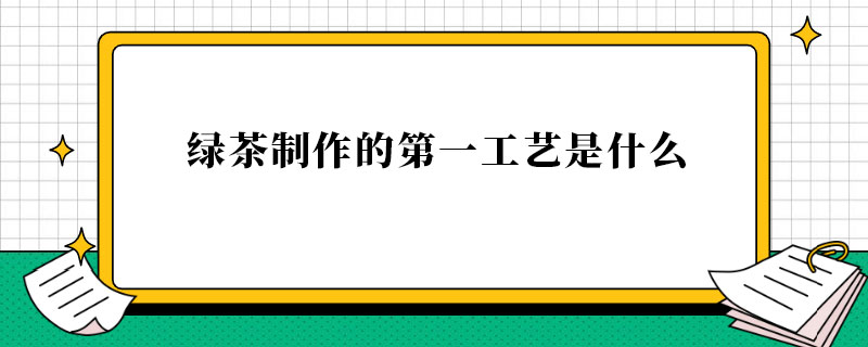 <strong>绿茶制作的第一工艺是什么</strong>