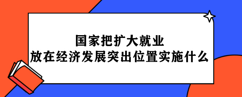 <strong>国家把扩大就业放在经济发展的突出位置实施什</strong>